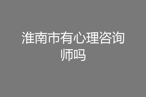 淮南市有心理咨询师吗