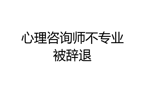 心理咨询师不专业被辞退