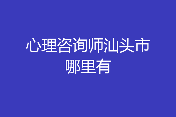 心理咨询师汕头市哪里有