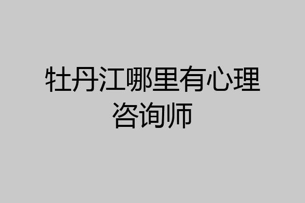 牡丹江哪里有心理咨询师