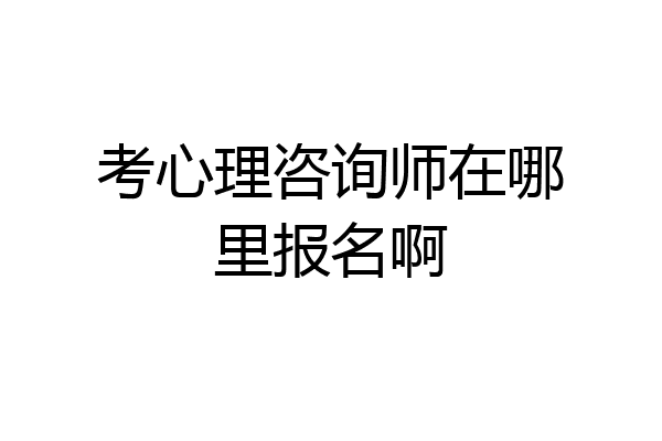 考心理咨询师在哪里报名啊