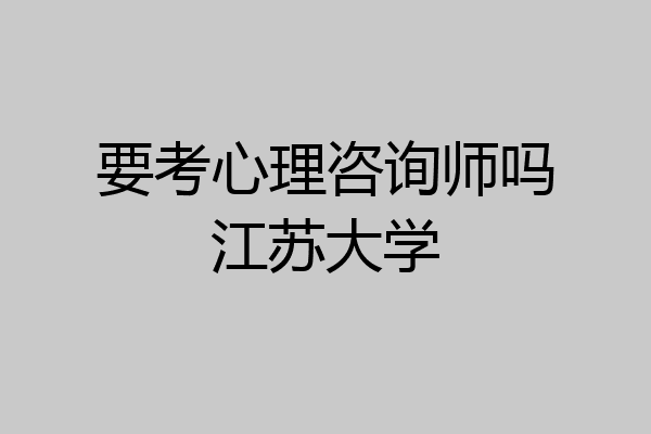 要考心理咨询师吗江苏大学