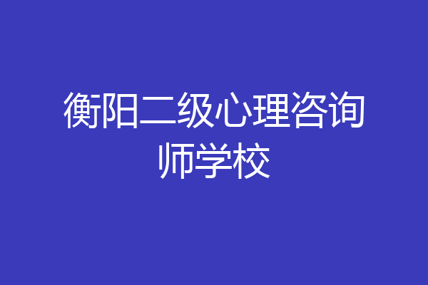 衡阳二级心理咨询师学校