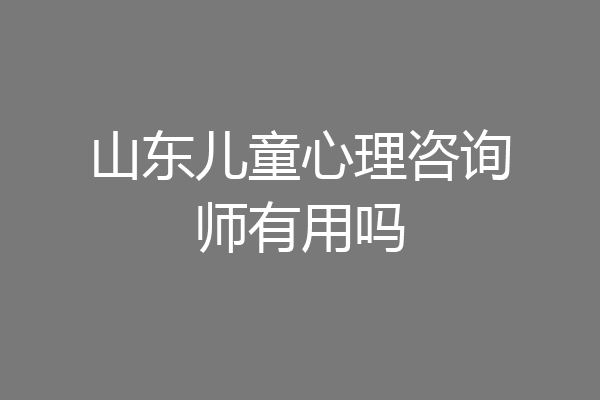 山东儿童心理咨询师有用吗