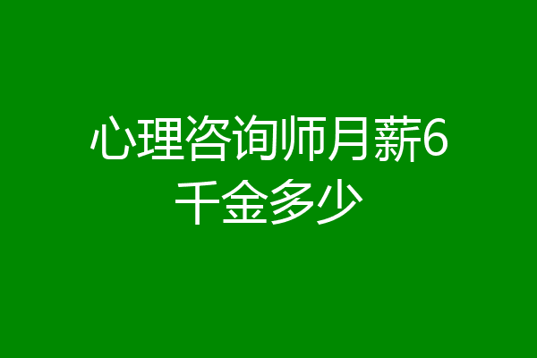 心理咨询师月薪6千金多少