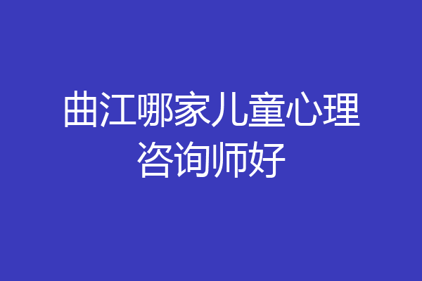 曲江哪家儿童心理咨询师好