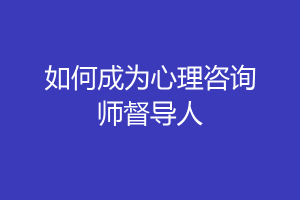 如何成为心理咨询师督导人