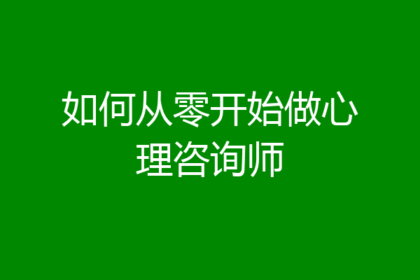 如何从零开始做心理咨询师
