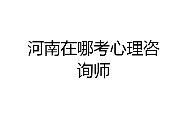 河南在哪考心理咨询师