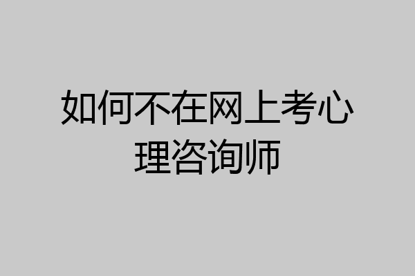 如何不在网上考心理咨询师
