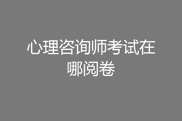 心理咨询师考试在哪阅卷