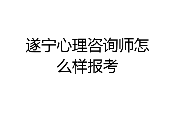 遂宁心理咨询师怎么样报考