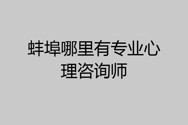 蚌埠哪里有专业心理咨询师