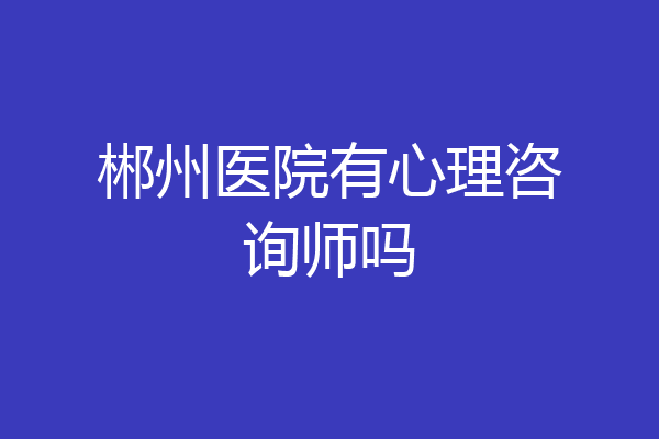 郴州医院有心理咨询师吗