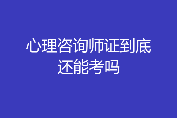 心理咨询师证到底还能考吗