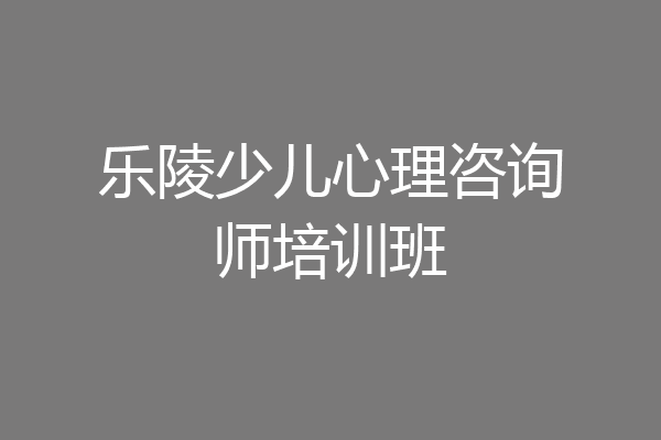 乐陵少儿心理咨询师培训班