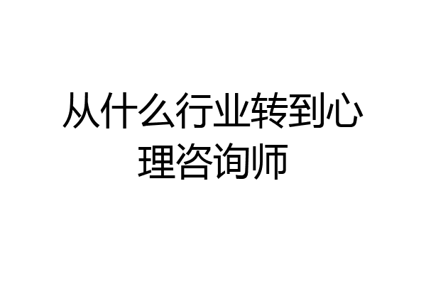 从什么行业转到心理咨询师