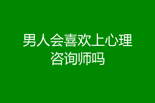 男人会喜欢上心理咨询师吗