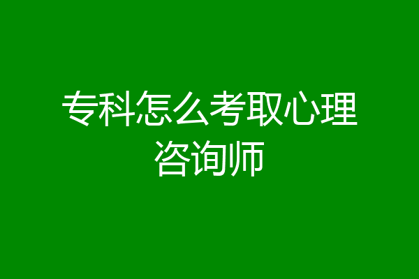 专科怎么考取心理咨询师