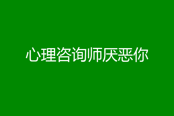 心理咨询师厌恶你