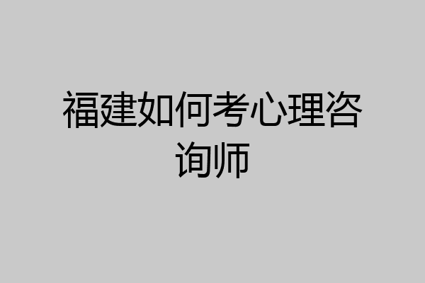福建如何考心理咨询师