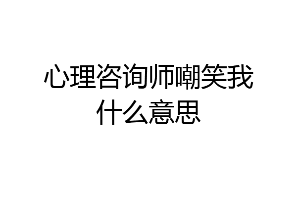 心理咨询师嘲笑我什么意思