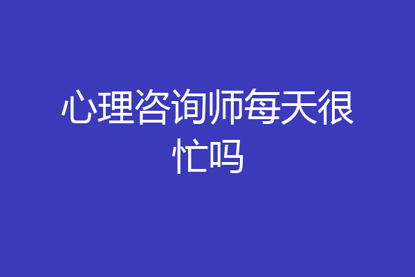 心理咨询师每天很忙吗