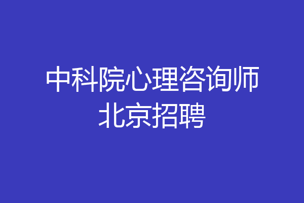 中科院心理咨询师北京招聘