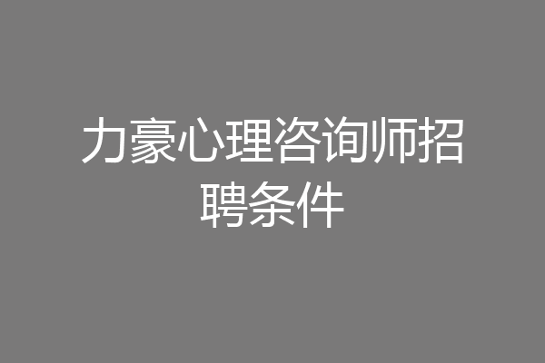 力豪心理咨询师招聘条件