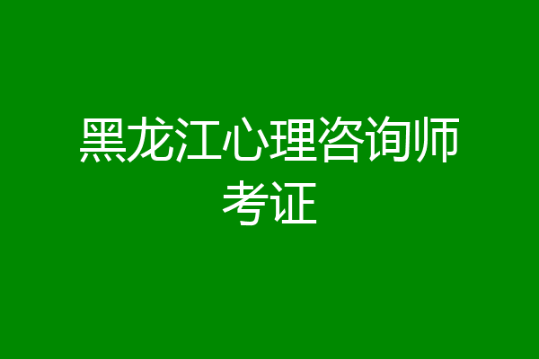 黑龙江心理咨询师考证