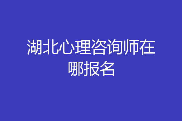 湖北心理咨询师在哪报名