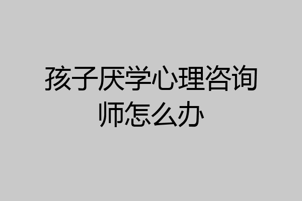 孩子厌学心理咨询师怎么办