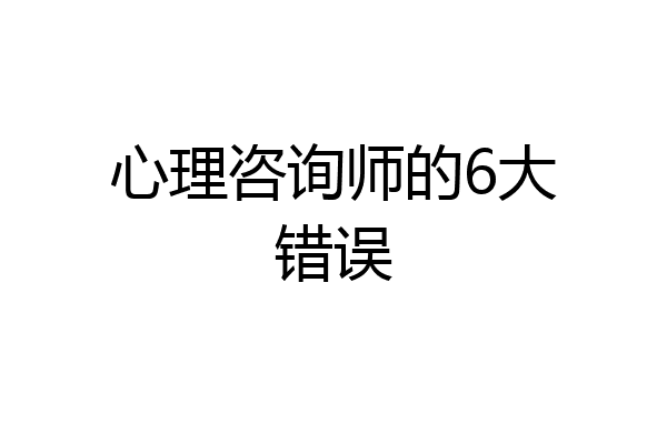 心理咨询师的6大错误