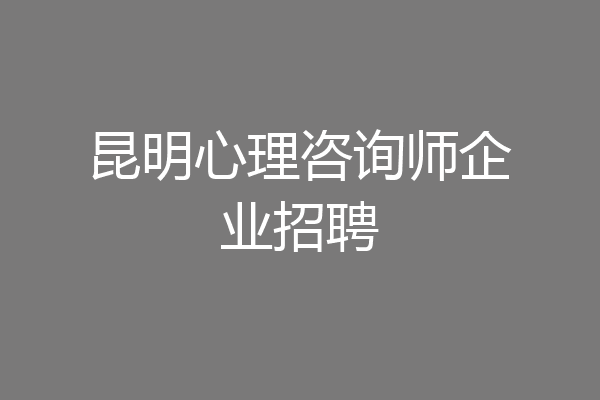 昆明心理咨询师企业招聘