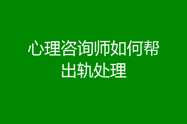 心理咨询师如何帮出轨处理