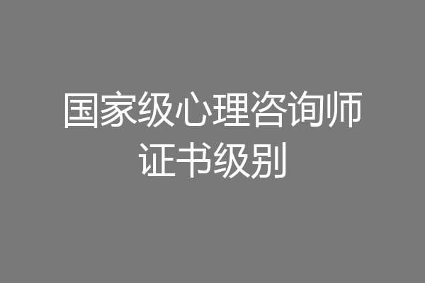 国家级心理咨询师证书级别