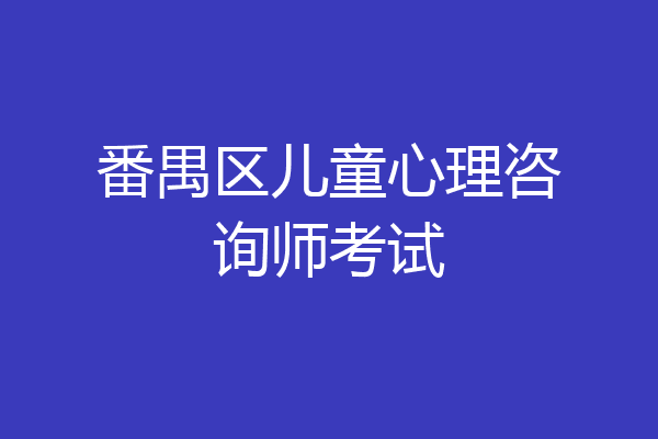 番禺区儿童心理咨询师考试