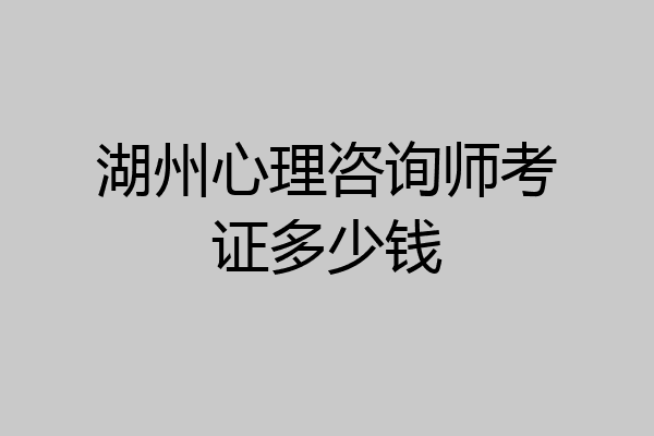 湖州心理咨询师考证多少钱