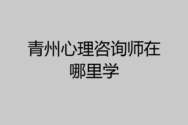 青州心理咨询师在哪里学