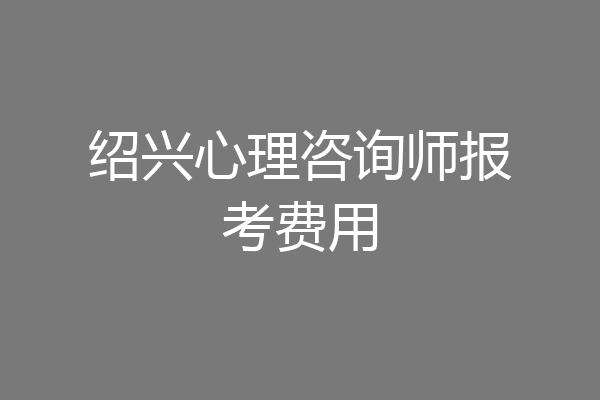 绍兴心理咨询师报考费用