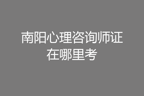 南阳心理咨询师证在哪里考