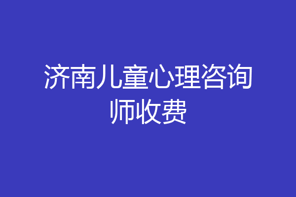 济南儿童心理咨询师收费