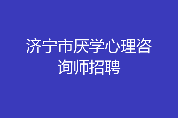 济宁市厌学心理咨询师招聘