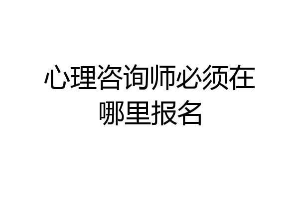 心理咨询师必须在哪里报名