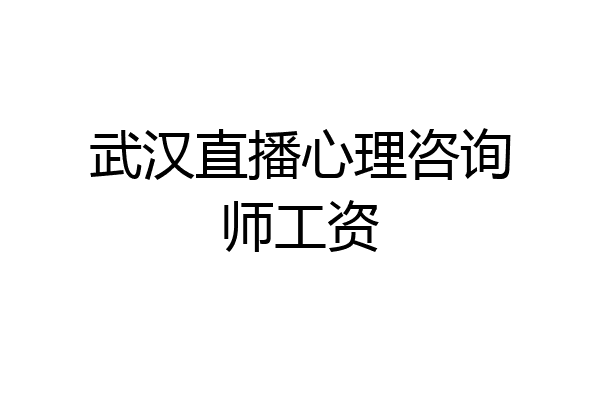 武汉直播心理咨询师工资