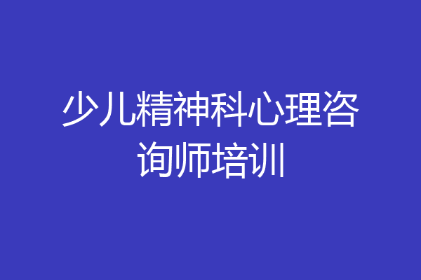 少儿精神科心理咨询师培训
