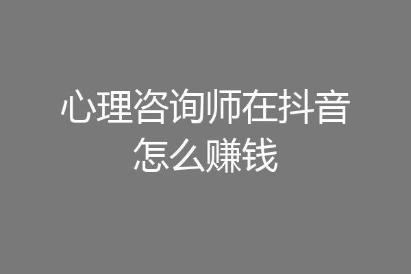 心理咨询师在抖音怎么赚钱