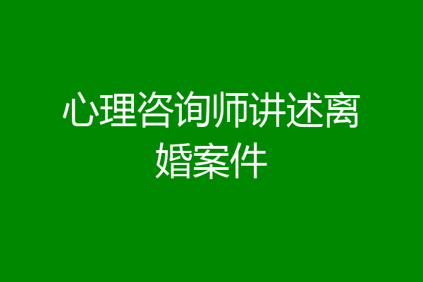 心理咨询师讲述离婚案件