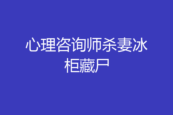 心理咨询师杀妻冰柜藏尸