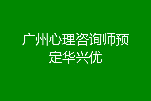 广州心理咨询师预定华兴优